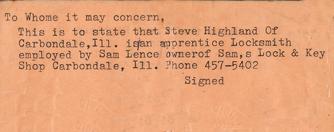 WHEN STEVE HIGHLAND first started working as an apprentice locksmith, he was “busted” for trying to break into an empty house. Actually, he was on a job to rekey a vacated property. When the police approached him, he tried to explain what he was doing but the optics weren’t good: He was wearing a leather jacket and had lock-picking implements in his toolkit. His boss got him off the hook and typed up the 3x5 card above, signed it and had it notarized. Steve has kept this memento of his adventurous youth for more than 40 years.